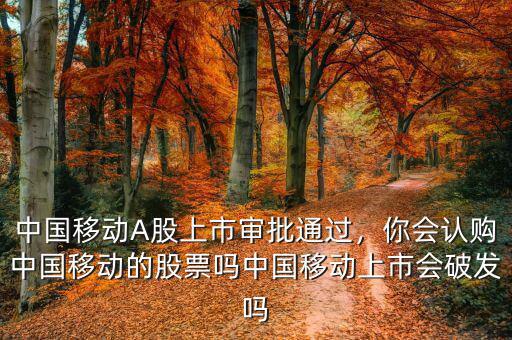 中國移動A股上市審批通過，你會認購中國移動的股票嗎中國移動上市會破發嗎