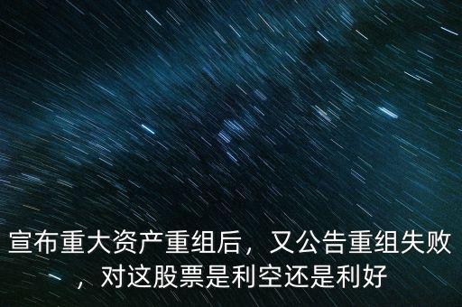 宣布重大資產重組后，又公告重組失敗，對這股票是利空還是利好