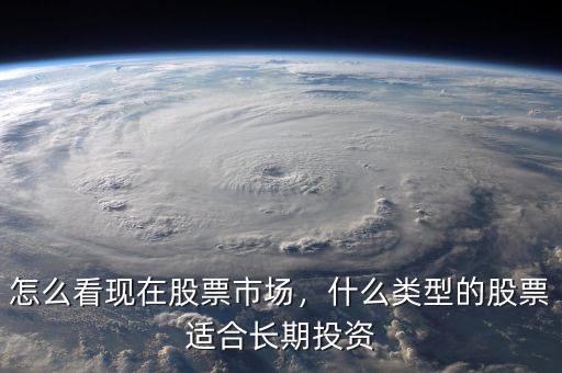 怎么看現在股票市場，什么類型的股票適合長期投資