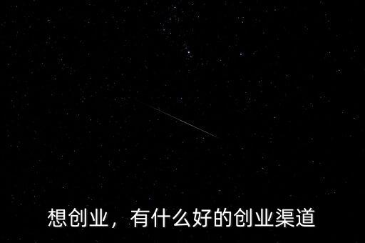 什么的創業,有什么好的創業渠道
