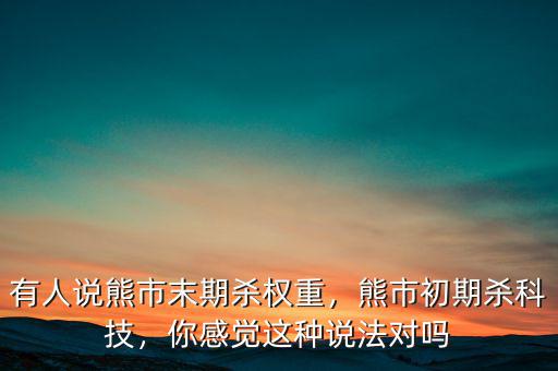 有人說熊市末期殺權重，熊市初期殺科技，你感覺這種說法對嗎