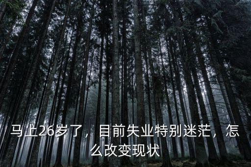 馬上26歲了，目前失業(yè)特別迷茫，怎么改變現(xiàn)狀