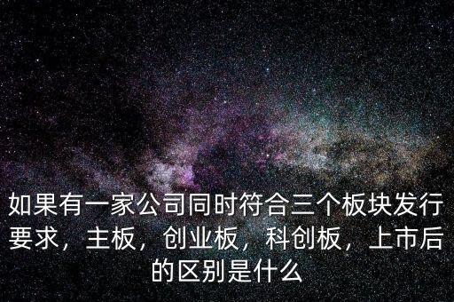 如果有一家公司同時(shí)符合三個(gè)板塊發(fā)行要求，主板，創(chuàng)業(yè)板，科創(chuàng)板，上市后的區(qū)別是什么