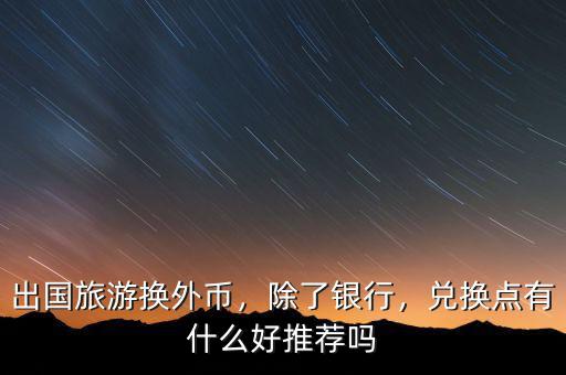 出國旅游換外幣，除了銀行，兌換點有什么好推薦嗎