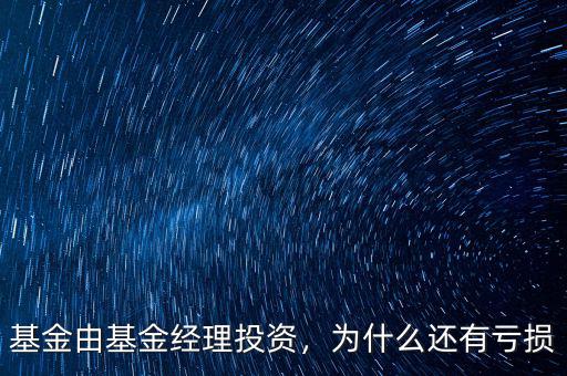 基金由基金經理投資，為什么還有虧損