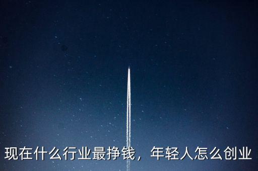 現在什么行業最掙錢，年輕人怎么創業
