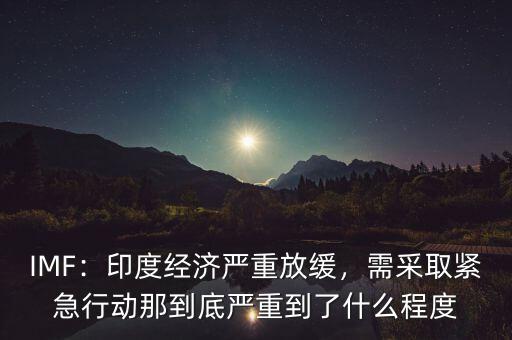 IMF：印度經濟嚴重放緩，需采取緊急行動那到底嚴重到了什么程度