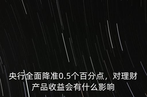央行全面降準0.5個百分點，對理財產品收益會有什么影響