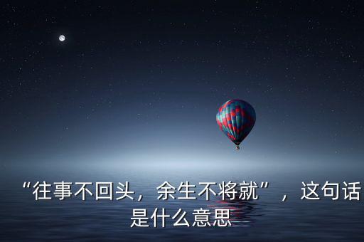 “往事不回頭，余生不將就”，這句話是什么意思