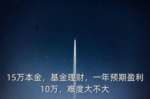 15萬本金，基金理財，一年預期盈利10萬，難度大不大