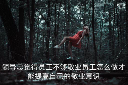 領導總覺得員工不夠敬業員工怎么做才能提高自己的敬業意識