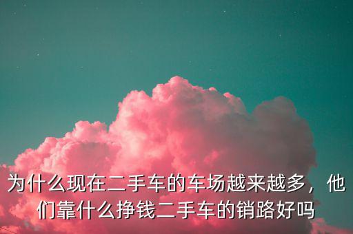 為什么現在二手車的車場越來越多，他們靠什么掙錢二手車的銷路好嗎