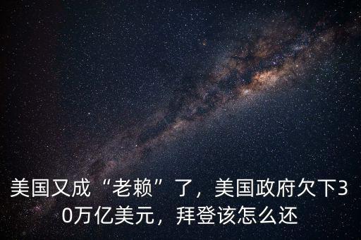 美國又成“老賴”了，美國政府欠下30萬億美元，拜登該怎么還