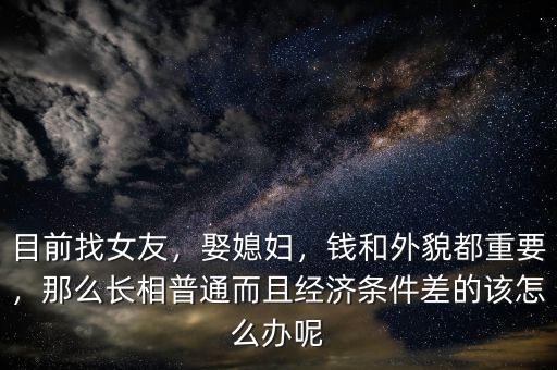 目前找女友，娶媳婦，錢和外貌都重要，那么長相普通而且經濟條件差的該怎么辦呢
