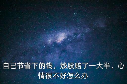 自己節省下的錢，炒股賠了一大半，心情很不好怎么辦