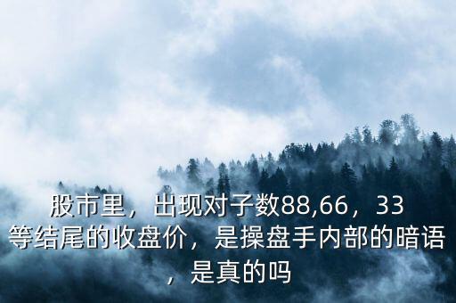 股市里，出現(xiàn)對(duì)子數(shù)88,66，33等結(jié)尾的收盤(pán)價(jià)，是操盤(pán)手內(nèi)部的暗語(yǔ)，是真的嗎