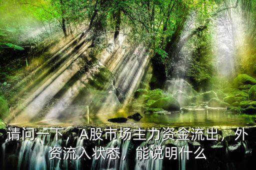 請問一下，A股市場主力資金流出，外資流入狀態，能說明什么