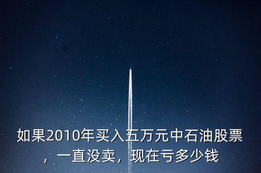 如果2010年買入五萬元中石油股票，一直沒賣，現在虧多少錢