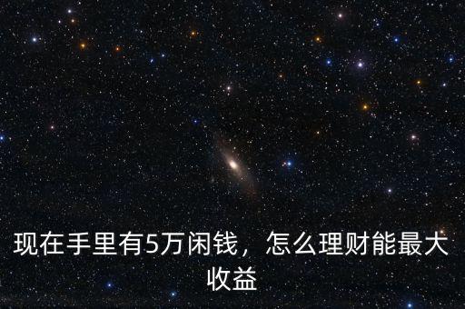 現在手里有5萬閑錢，怎么理財能最大收益