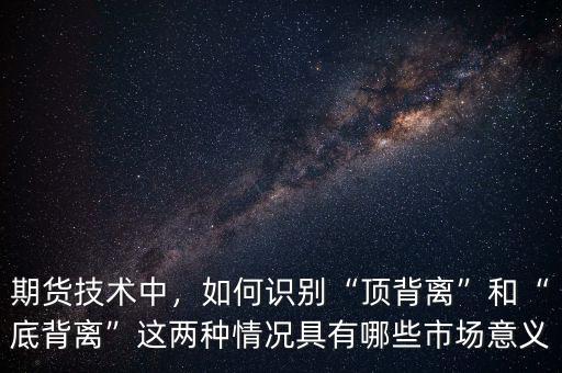 期貨技術中，如何識別“頂背離”和“底背離”這兩種情況具有哪些市場意義