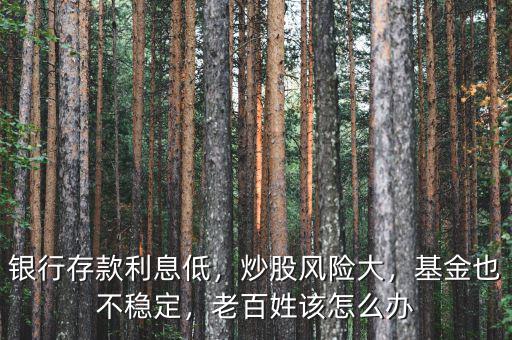 銀行存款利息低，炒股風險大，基金也不穩定，老百姓該怎么辦