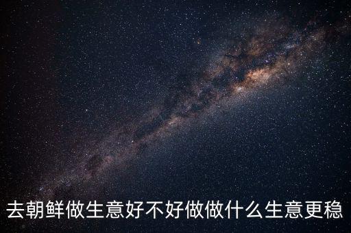 去朝鮮做生意好不好做做什么生意更穩