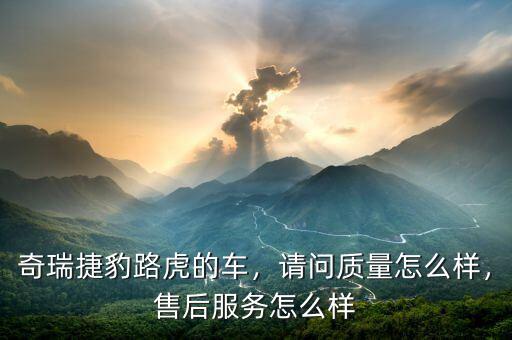 奇瑞捷豹路虎的車，請問質量怎么樣，售后服務怎么樣