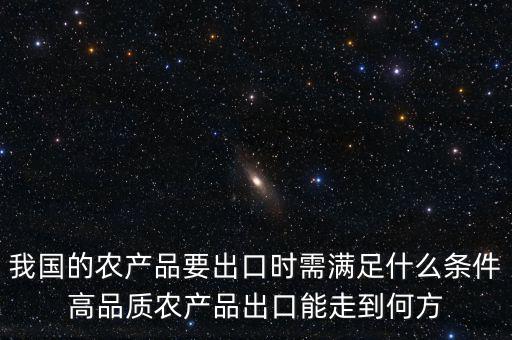 我國的農產品要出口時需滿足什么條件高品質農產品出口能走到何方