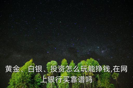 黃金、白銀、投資怎么玩能掙錢,在網上銀行買靠譜嗎