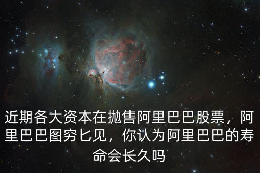 近期各大資本在拋售阿里巴巴股票，阿里巴巴圖窮匕見，你認為阿里巴巴的壽命會長久嗎