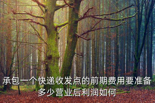 承包一個快遞收發點的前期費用要準備多少營業后利潤如何