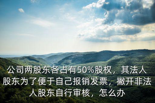 公司兩股東各占有50%股權(quán)，其法人股東為了便于自己報銷發(fā)票，撇開非法人股東自行審核，怎么辦