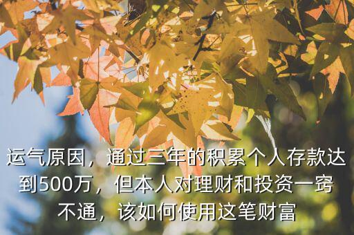 運(yùn)氣原因，通過三年的積累個人存款達(dá)到500萬，但本人對理財和投資一竅不通，該如何使用這筆財富