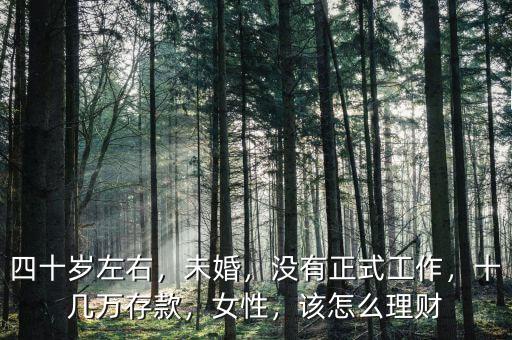 四十歲左右，未婚，沒有正式工作，十幾萬存款，女性，該怎么理財