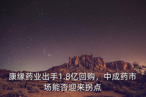 康緣藥業出手1.8億回購，中成藥市場能否迎來拐點