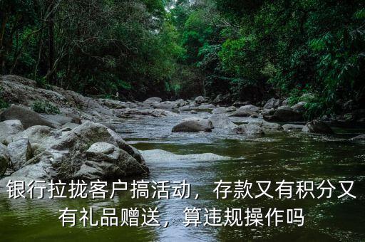銀行拉攏客戶搞活動，存款又有積分又有禮品贈送，算違規操作嗎