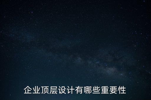 企業頂層設計包括什么,企業頂層設計有哪些重要性