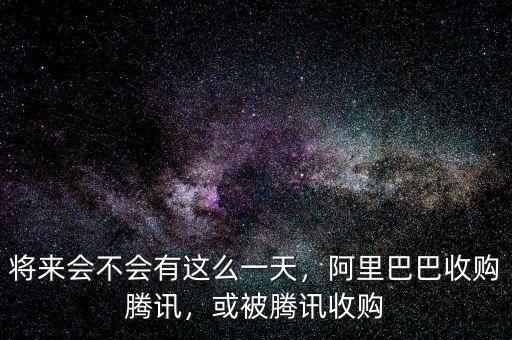 將來會不會有這么一天，阿里巴巴收購騰訊，或被騰訊收購