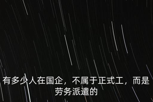 有多少人在國企，不屬于正式工，而是勞務派遣的