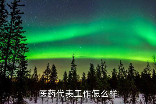 賽諾菲醫藥代表怎么樣,醫藥代表這個行業怎么樣