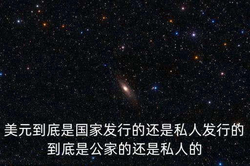 美元到底是國家發行的還是私人發行的到底是公家的還是私人的