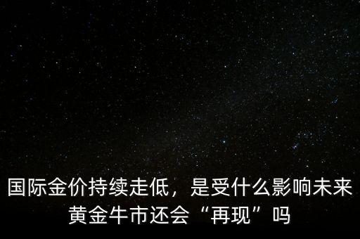國際金價持續走低，是受什么影響未來黃金牛市還會“再現”嗎
