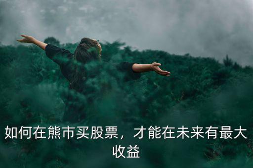 如何在熊市買股票，才能在未來有最大收益