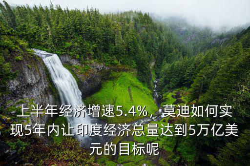 上半年經濟增速5.4%，莫迪如何實現5年內讓印度經濟總量達到5萬億美元的目標呢
