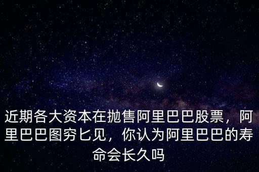 近期各大資本在拋售阿里巴巴股票，阿里巴巴圖窮匕見，你認為阿里巴巴的壽命會長久嗎