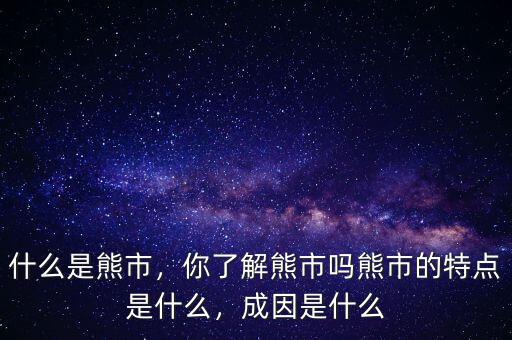 什么是熊市,你了解熊市嗎熊市的特點是什么,成因是什么