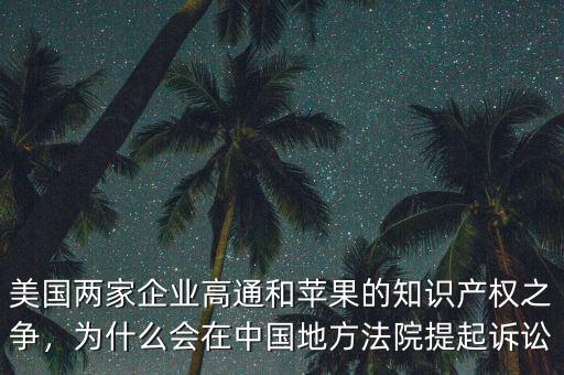美國兩家企業高通和蘋果的知識產權之爭，為什么會在中國地方法院提起訴訟