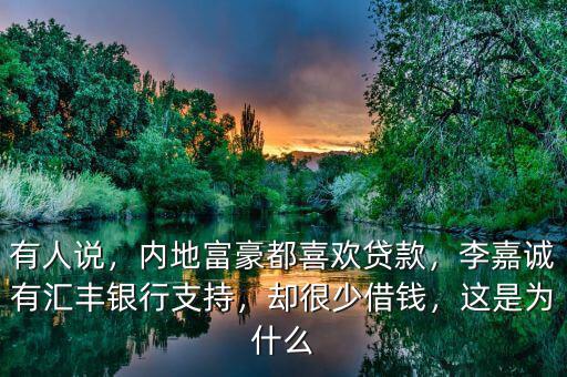 有人說，內地富豪都喜歡貸款，李嘉誠有匯豐銀行支持，卻很少借錢，這是為什么