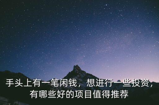 手頭上有一筆閑錢，想進行一些投資，有哪些好的項目值得推薦