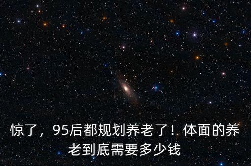 驚了，95后都規劃養老了！體面的養老到底需要多少錢